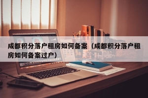 成都积分落户租房如何备案（成都积分落户租房如何备案过户）