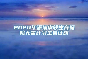 2020年深圳申领生育保险无需计划生育证明