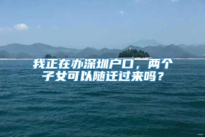 我正在办深圳户口，两个子女可以随迁过来吗？