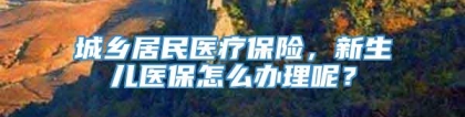 城乡居民医疗保险，新生儿医保怎么办理呢？