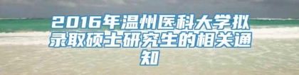 2016年温州医科大学拟录取硕士研究生的相关通知