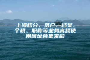 上海积分、落户、档案、个税、职称等业务高频使用网址合集来啦