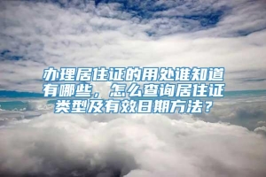 办理居住证的用处谁知道有哪些，怎么查询居住证类型及有效日期方法？