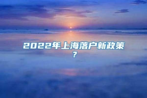 2022年上海落户新政策？