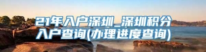 21年入户深圳_深圳积分入户查询(办理进度查询)