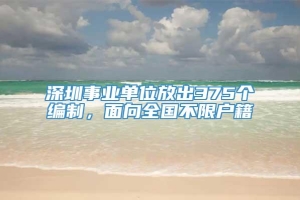 深圳事业单位放出375个编制，面向全国不限户籍