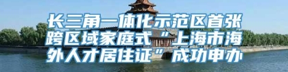 长三角一体化示范区首张跨区域家庭式“上海市海外人才居住证”成功申办