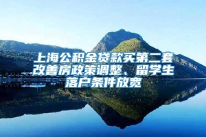 上海公积金贷款买第二套改善房政策调整、留学生落户条件放宽