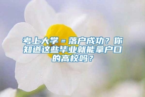 考上大学＝落户成功？你知道这些毕业就能拿户口的高校吗？