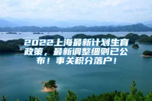 2022上海最新计划生育政策，最新调整细则已公布！事关积分落户！