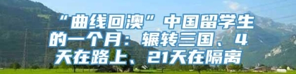 “曲线回澳”中国留学生的一个月：辗转三国、4天在路上、21天在隔离