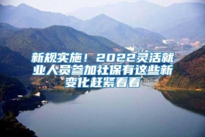 新规实施！2022灵活就业人员参加社保有这些新变化赶紧看看