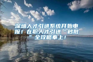 深圳人才引进系统开始申报！在职人才引进“秒批”全攻略奉上！