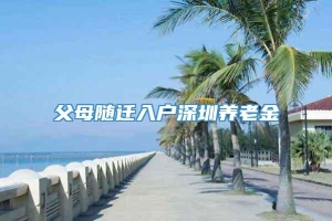 父母随迁入户深圳养老金