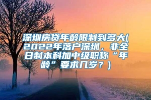 深圳房贷年龄限制到多大(2022年落户深圳，非全日制本科加中级职称“年龄”要求几岁？)