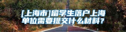 [上海市]留学生落户上海单位需要提交什么材料？