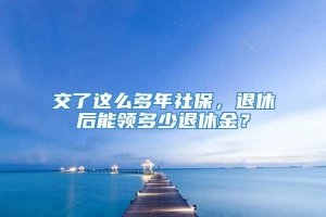 交了这么多年社保，退休后能领多少退休金？