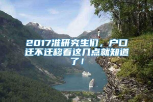 2017准研究生们，户口迁不迁移看这几点就知道了！