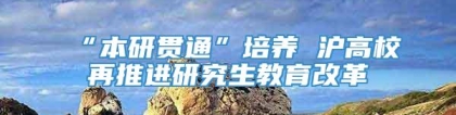 “本研贯通”培养 沪高校再推进研究生教育改革