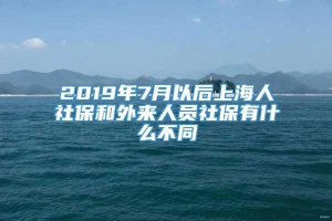 2019年7月以后上海人社保和外来人员社保有什么不同