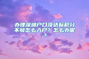 办理深圳户口没达标积分不够怎么入户？怎么办呢？