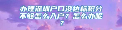 办理深圳户口没达标积分不够怎么入户？怎么办呢？