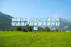 别错过！2021上海人才引进落户政策要求条件轻松