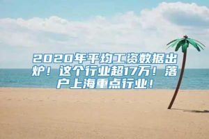 2020年平均工资数据出炉！这个行业超17万！落户上海重点行业！