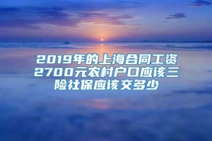 2019年的上海合同工资2700元农村户口应该三险社保应该交多少