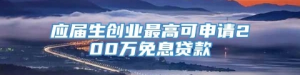 应届生创业最高可申请200万免息贷款