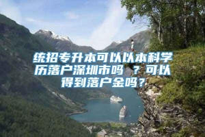 统招专升本可以以本科学历落户深圳市吗 ？可以得到落户金吗？