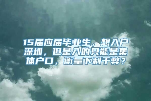 15届应届毕业生，想入户深圳，但是入的只能是集体户口，衡量下利于弊？