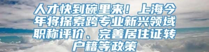 人才快到碗里来！上海今年将探索跨专业新兴领域职称评价、完善居住证转户籍等政策