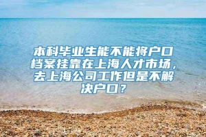 本科毕业生能不能将户口档案挂靠在上海人才市场，去上海公司工作但是不解决户口？