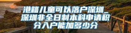 港籍儿童可以落户深圳_深圳非全日制本科申请积分入户能加多少分