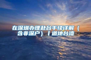 在深圳办理赴台手续详解（含非深户）丨道地台湾