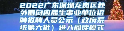 2022广东深圳龙岗区赴外面向应届生事业单位招聘拟聘人员公示（政府系统第六批）进入阅读模式