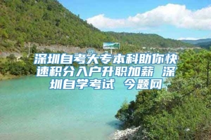 深圳自考大专本科助你快速积分入户升职加薪 深圳自学考试 今题网