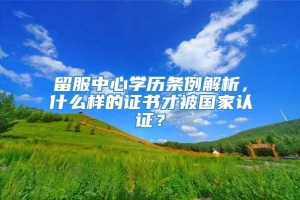 留服中心学历条例解析，什么样的证书才被国家认证？