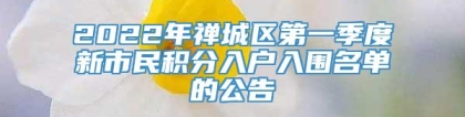 2022年禅城区第一季度新市民积分入户入围名单的公告