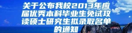 关于公布我校2013年应届优秀本科毕业生免试攻读硕士研究生拟录取名单的通知