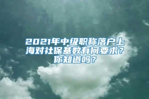 2021年中级职称落户上海对社保基数有何要求？你知道吗？