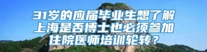 31岁的应届毕业生想了解上海是否博士也必须参加住院医师培训轮转？