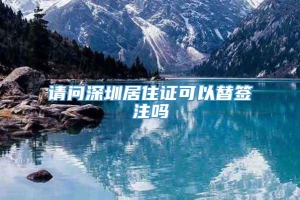 请问深圳居住证可以替签注吗