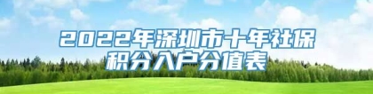 2022年深圳市十年社保积分入户分值表