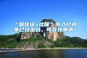 “居住证+社保”可入户政策已经出台，可在线申请！