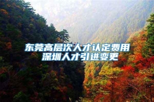 东莞高层次人才认定费用 深圳人才引进变更