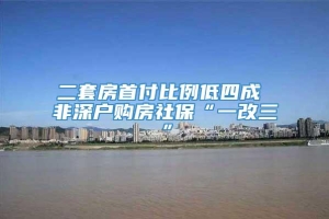 二套房首付比例低四成 非深户购房社保“一改三”