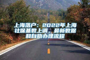 上海落户：2022年上海社保基数上调，最新数据和自助办理流程