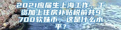 2021应届生上海工作，工资加上住房补贴税前共9700软妹币，这是什么水平？